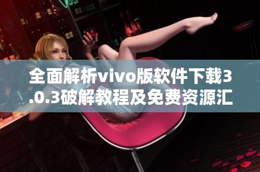 全面解析vivo版软件下载3.0.3破解教程及免费资源汇总