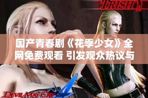 国产青春剧《花季少女》全网免费观看 引发观众热议与追捧
