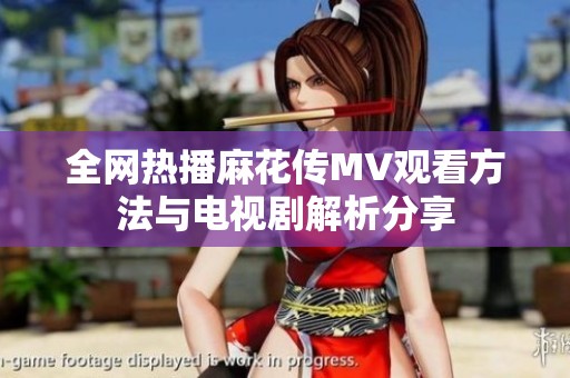 全网热播麻花传MV观看方法与电视剧解析分享