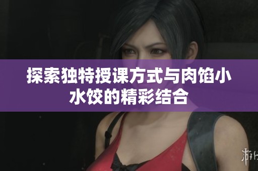探索独特授课方式与肉馅小水饺的精彩结合