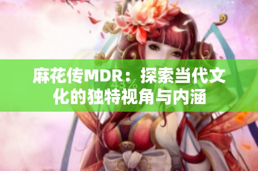 麻花传MDR：探索当代文化的独特视角与内涵