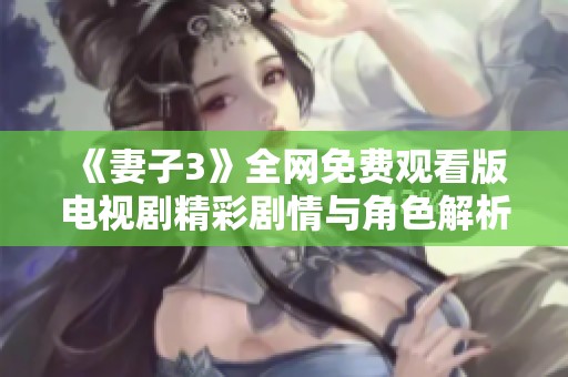 《妻子3》全网免费观看版电视剧精彩剧情与角色解析一网打尽