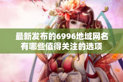 最新发布的6996地域网名有哪些值得关注的选项