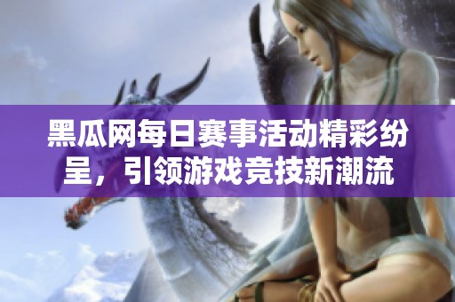 黑瓜网每日赛事活动精彩纷呈，引领游戏竞技新潮流