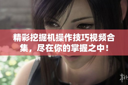精彩挖掘机操作技巧视频合集，尽在你的掌握之中！