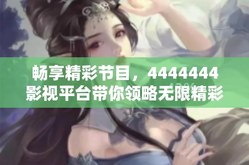 畅享精彩节目，4444444影视平台带你领略无限精彩