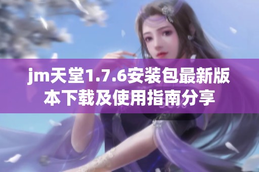 jm天堂1.7.6安装包最新版本下载及使用指南分享