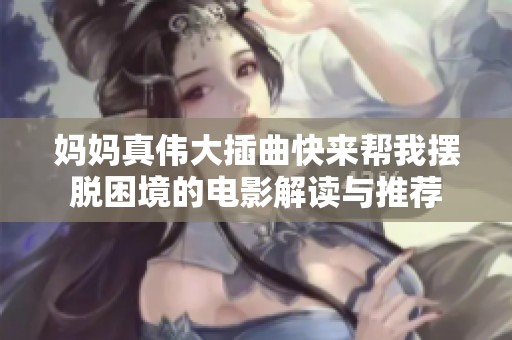 妈妈真伟大插曲快来帮我摆脱困境的电影解读与推荐