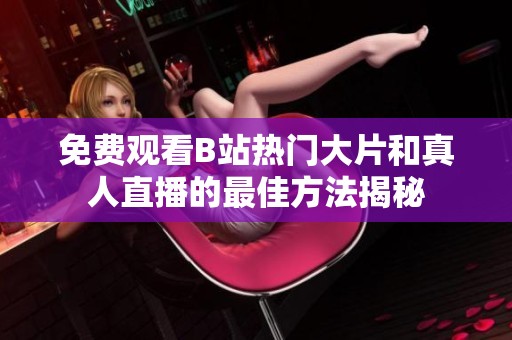 免费观看B站热门大片和真人直播的最佳方法揭秘