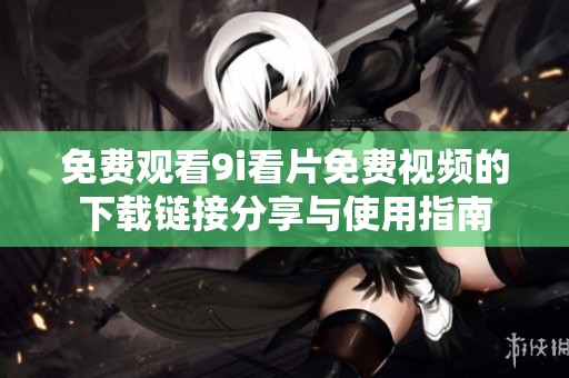 免费观看9i看片免费视频的下载链接分享与使用指南