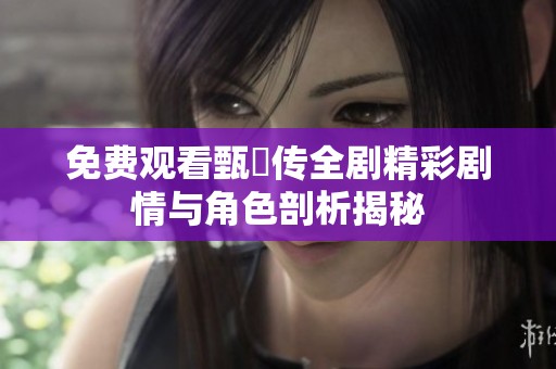 免费观看甄嬛传全剧精彩剧情与角色剖析揭秘