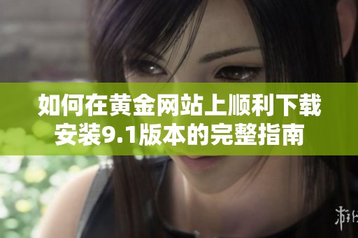 如何在黄金网站上顺利下载安装9.1版本的完整指南