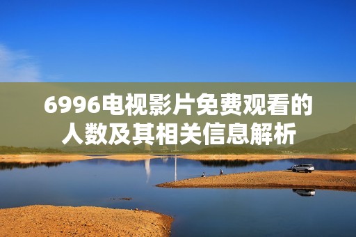 6996电视影片免费观看的人数及其相关信息解析