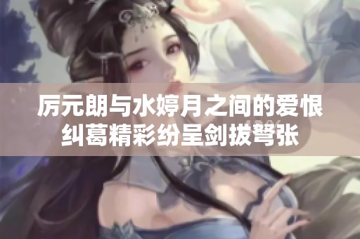 厉元朗与水婷月之间的爱恨纠葛精彩纷呈剑拔弩张