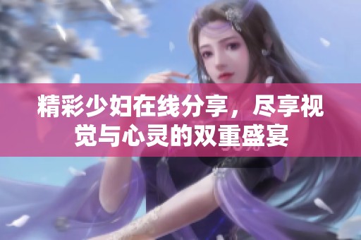 精彩少妇在线分享，尽享视觉与心灵的双重盛宴