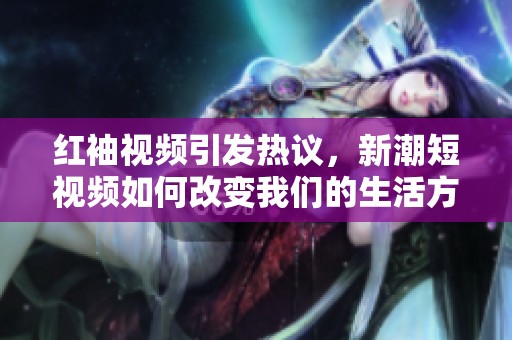 红袖视频引发热议，新潮短视频如何改变我们的生活方式