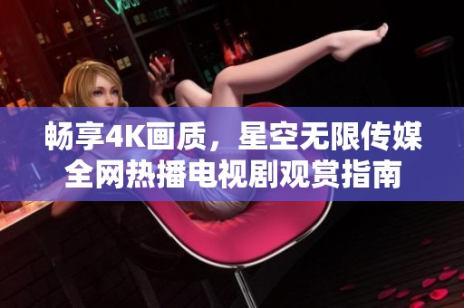 畅享4K画质，星空无限传媒全网热播电视剧观赏指南