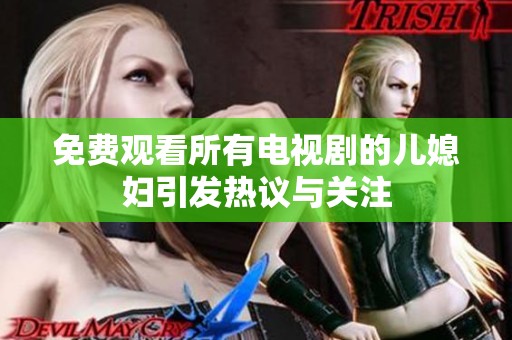 免费观看所有电视剧的儿媳妇引发热议与关注