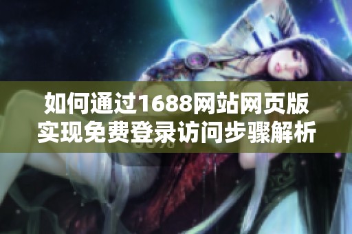 如何通过1688网站网页版实现免费登录访问步骤解析
