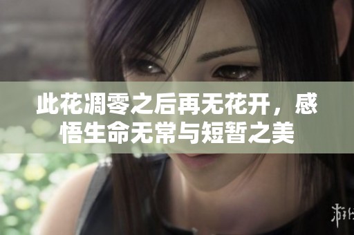 此花凋零之后再无花开，感悟生命无常与短暂之美