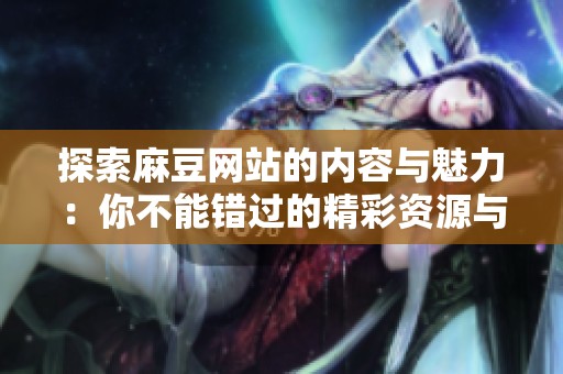 探索麻豆网站的内容与魅力：你不能错过的精彩资源与体验
