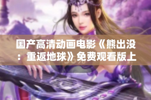 国产高清动画电影《熊出没：重返地球》免费观看版上线