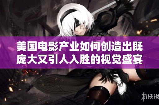 美国电影产业如何创造出既庞大又引人入胜的视觉盛宴