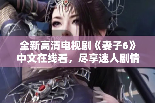 全新高清电视剧《妻子6》中文在线看，尽享迷人剧情与精彩时刻