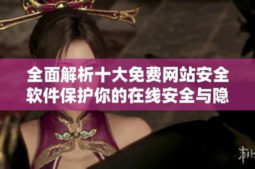 全面解析十大免费网站安全软件保护你的在线安全与隐私