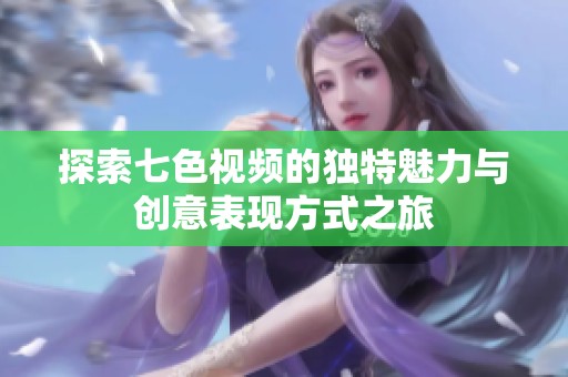 探索七色视频的独特魅力与创意表现方式之旅