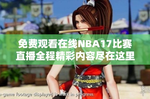 免费观看在线NBA17比赛直播全程精彩内容尽在这里