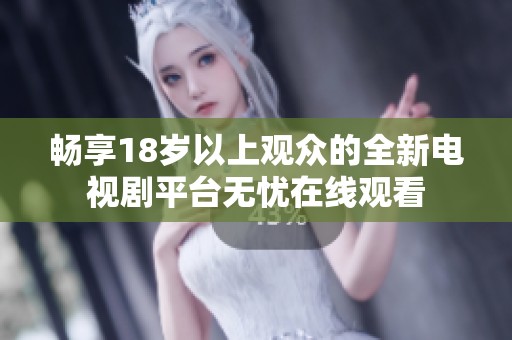 畅享18岁以上观众的全新电视剧平台无忧在线观看