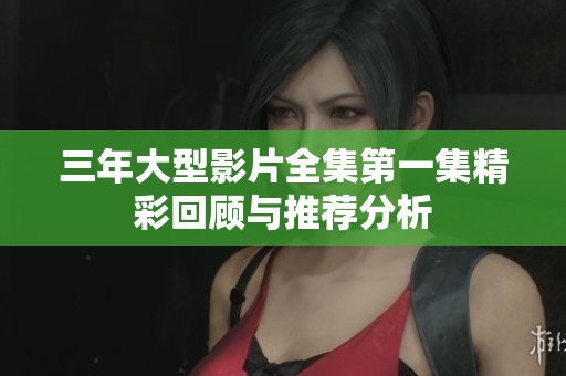 三年大型影片全集第一集精彩回顾与推荐分析