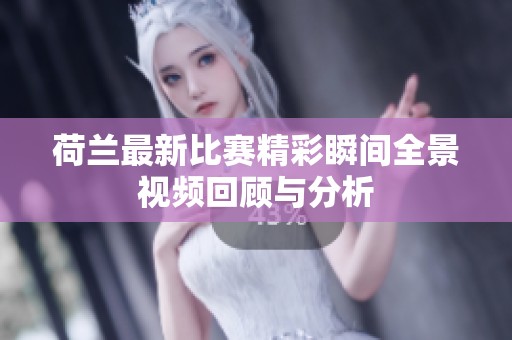 荷兰最新比赛精彩瞬间全景视频回顾与分析
