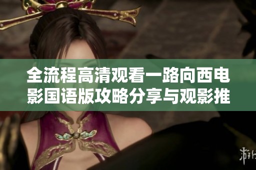 全流程高清观看一路向西电影国语版攻略分享与观影推荐