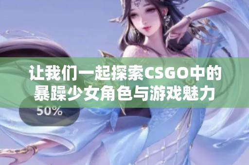 让我们一起探索CSGO中的暴躁少女角色与游戏魅力