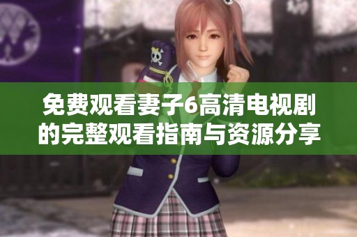 免费观看妻子6高清电视剧的完整观看指南与资源分享