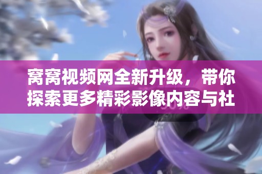 窝窝视频网全新升级，带你探索更多精彩影像内容与社交体验