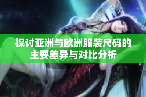 探讨亚洲与欧洲服装尺码的主要差异与对比分析