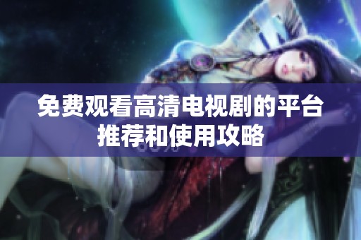 免费观看高清电视剧的平台推荐和使用攻略