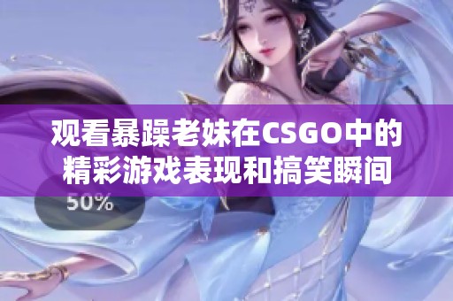 观看暴躁老妹在CSGO中的精彩游戏表现和搞笑瞬间