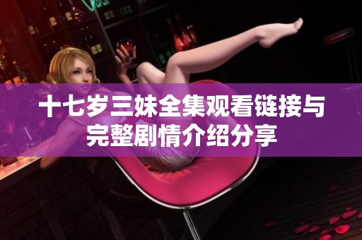 十七岁三妹全集观看链接与完整剧情介绍分享