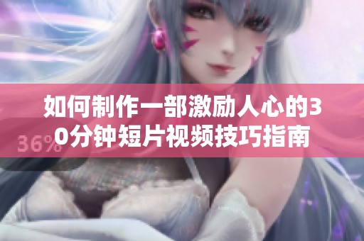 如何制作一部激励人心的30分钟短片视频技巧指南
