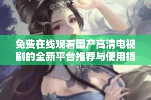 免费在线观看国产高清电视剧的全新平台推荐与使用指南