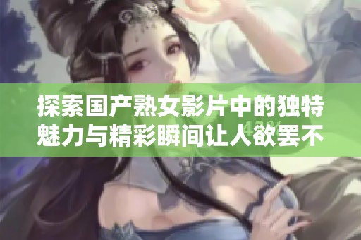 探索国产熟女影片中的独特魅力与精彩瞬间让人欲罢不能