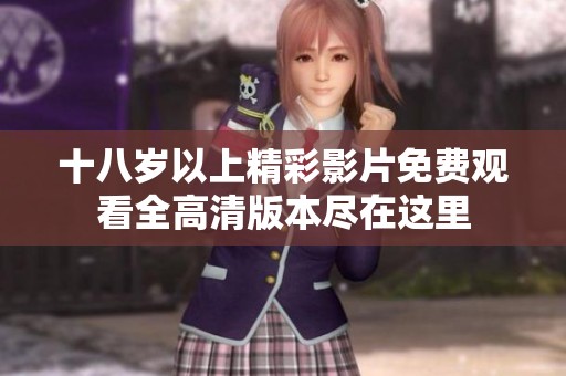 十八岁以上精彩影片免费观看全高清版本尽在这里
