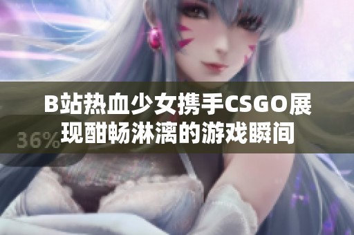 B站热血少女携手CSGO展现酣畅淋漓的游戏瞬间