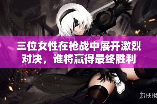 三位女性在枪战中展开激烈对决，谁将赢得最终胜利