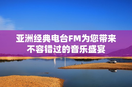 亚洲经典电台FM为您带来不容错过的音乐盛宴