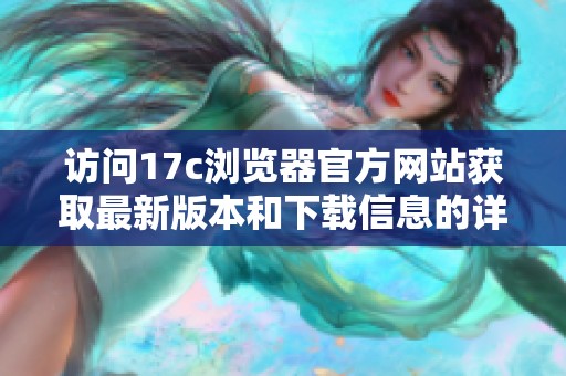 访问17c浏览器官方网站获取最新版本和下载信息的详细指南